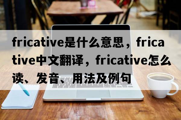 fricative是什么意思，fricative中文翻譯，fricative怎么讀、發(fā)音、用法及例句