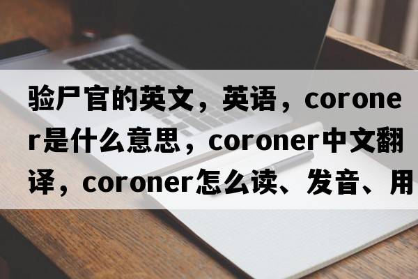 驗尸官的英文，英語(yǔ)，coroner是什么意思，coroner中文翻譯，coroner怎么讀、發(fā)音、用法及例句