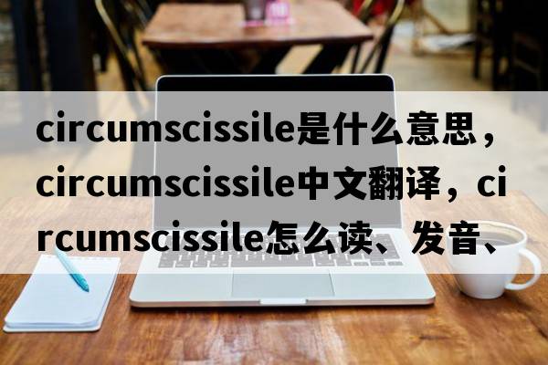 circumscissile是什么意思，circumscissile中文翻譯，circumscissile怎么讀、發(fā)音、用法及例句