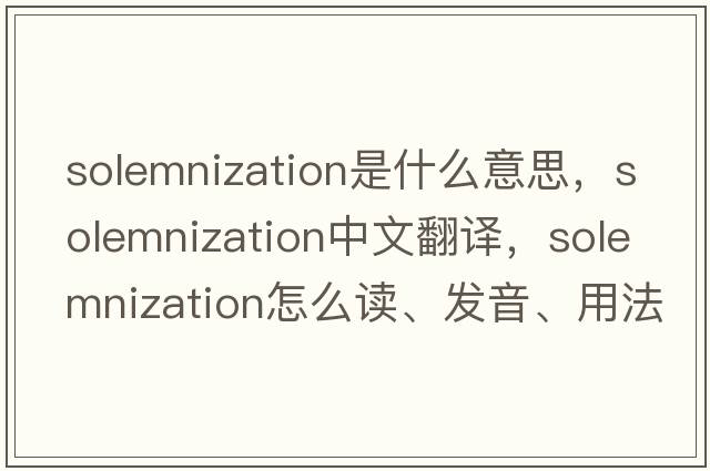 solemnization是什么意思，solemnization中文翻譯，solemnization怎么讀、發(fā)音、用法及例句