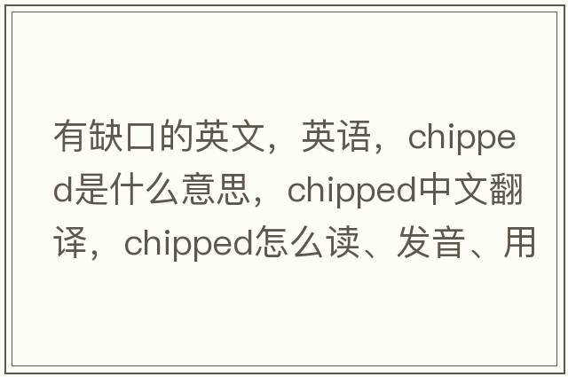 有缺口的英文，英語(yǔ)，chipped是什么意思，chipped中文翻譯，chipped怎么讀、發(fā)音、用法及例句