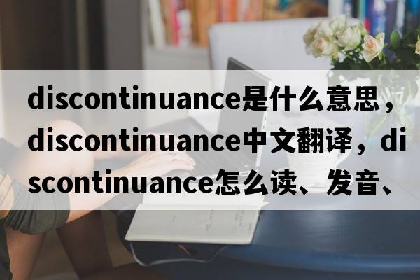 discontinuance是什么意思，discontinuance中文翻譯，discontinuance怎么讀、發(fā)音、用法及例句