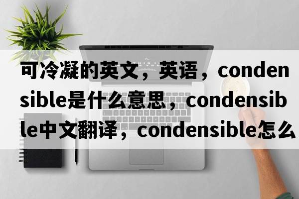 可冷凝的英文，英語(yǔ)，condensible是什么意思，condensible中文翻譯，condensible怎么讀、發(fā)音、用法及例句