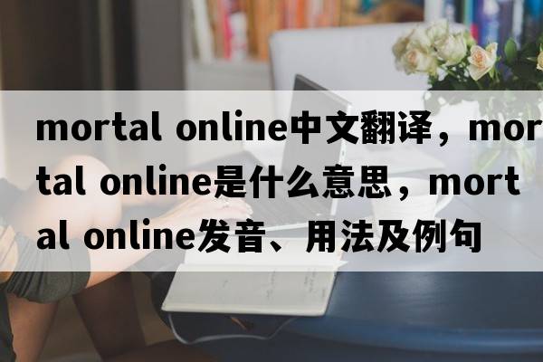 mortal online中文翻譯，mortal online是什么意思，mortal online發(fā)音、用法及例句