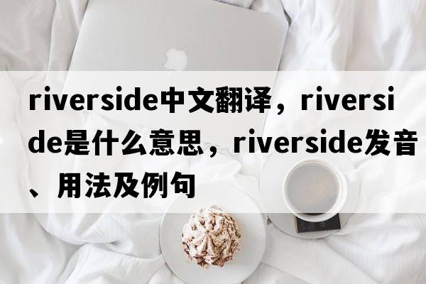 riverside中文翻譯，riverside是什么意思，riverside發(fā)音、用法及例句