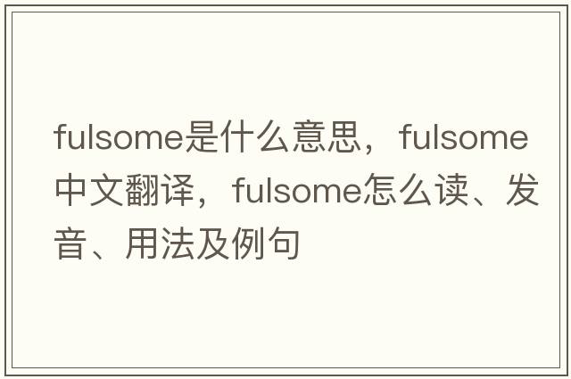 fulsome是什么意思，fulsome中文翻譯，fulsome怎么讀、發(fā)音、用法及例句