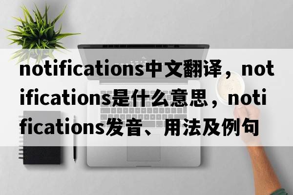 notifications中文翻譯，notifications是什么意思，notifications發(fā)音、用法及例句