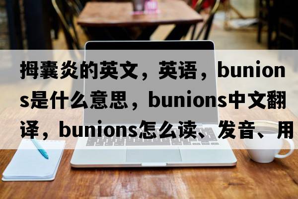 拇囊炎的英文，英語(yǔ)，bunions是什么意思，bunions中文翻譯，bunions怎么讀、發(fā)音、用法及例句