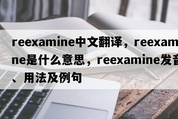reexamine中文翻譯，reexamine是什么意思，reexamine發(fā)音、用法及例句