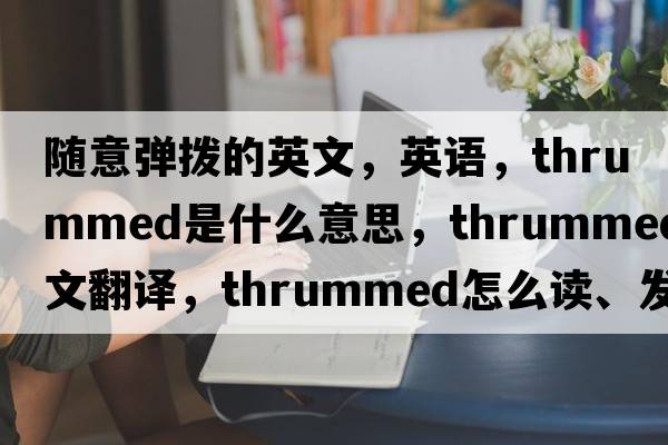 隨意彈撥的英文，英語(yǔ)，thrummed是什么意思，thrummed中文翻譯，thrummed怎么讀、發(fā)音、用法及例句