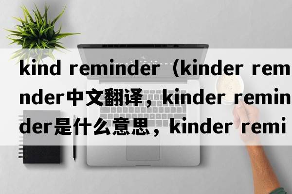 kind reminder（kinder reminder中文翻譯，kinder reminder是什么意思，kinder reminder發(fā)音、用法及例句）