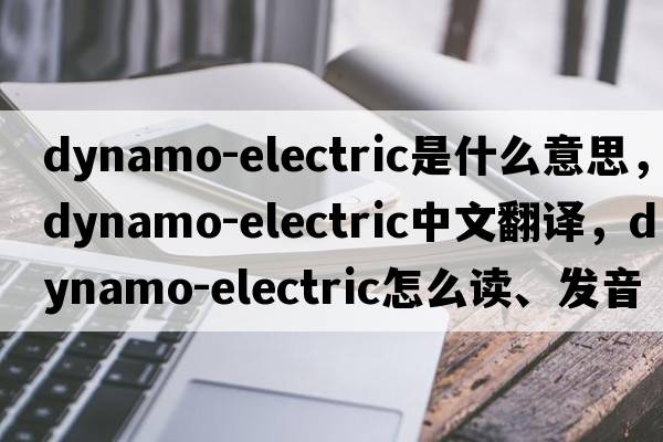 dynamo-electric是什么意思，dynamo-electric中文翻譯，dynamo-electric怎么讀、發(fā)音、用法及例句