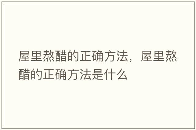 屋里熬醋的正確方法，屋里熬醋的正確方法是什么