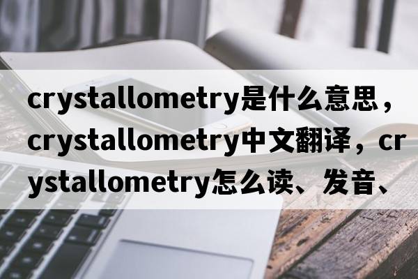 crystallometry是什么意思，crystallometry中文翻譯，crystallometry怎么讀、發(fā)音、用法及例句