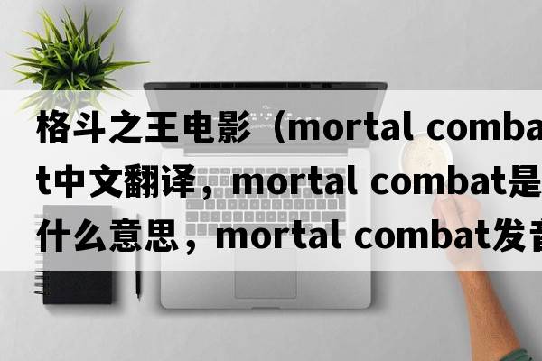 格斗之王電影（mortal combat中文翻譯，mortal combat是什么意思，mortal combat發(fā)音、用法及例句）
