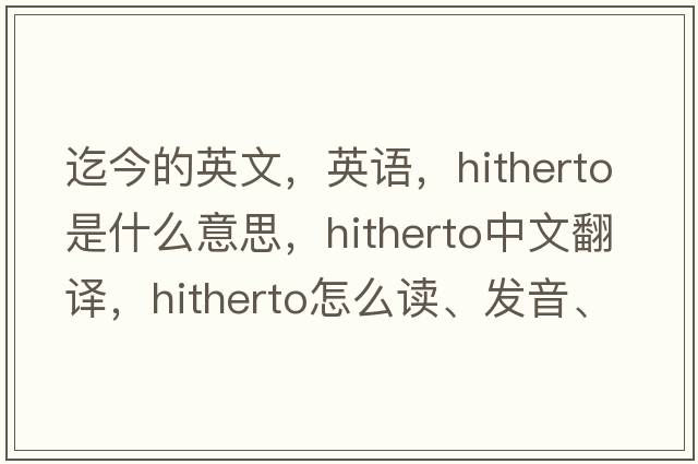 迄今的英文，英語(yǔ)，hitherto是什么意思，hitherto中文翻譯，hitherto怎么讀、發(fā)音、用法及例句