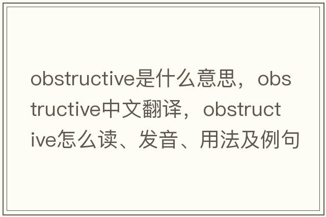 obstructive是什么意思，obstructive中文翻譯，obstructive怎么讀、發(fā)音、用法及例句