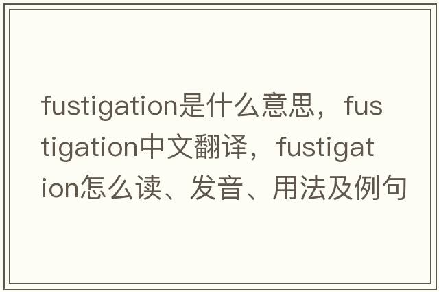 fustigation是什么意思，fustigation中文翻譯，fustigation怎么讀、發(fā)音、用法及例句