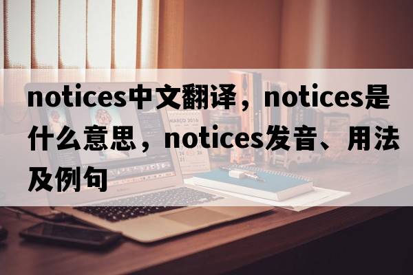 notices中文翻譯，notices是什么意思，notices發(fā)音、用法及例句