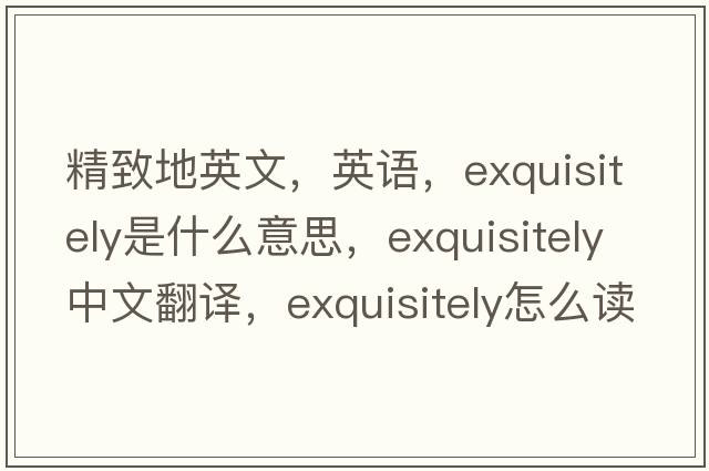精致地英文，英語(yǔ)，exquisitely是什么意思，exquisitely中文翻譯，exquisitely怎么讀、發(fā)音、用法及例句
