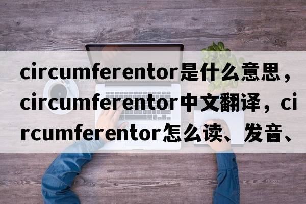circumferentor是什么意思，circumferentor中文翻譯，circumferentor怎么讀、發(fā)音、用法及例句