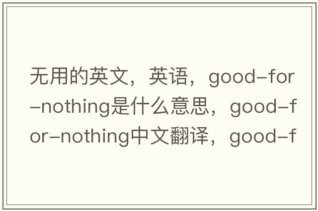 無(wú)用的英文，英語(yǔ)，good-for-nothing是什么意思，good-for-nothing中文翻譯，good-for-nothing怎么讀、發(fā)音、用法及例句