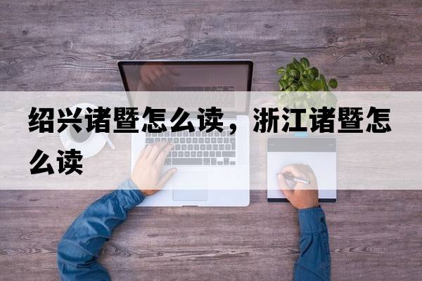 紹興諸暨怎么讀，浙江諸暨怎么讀