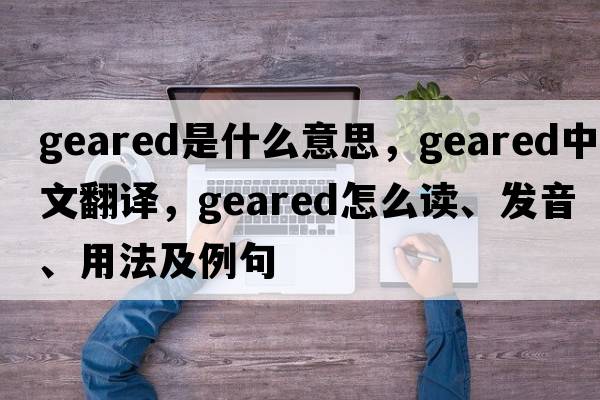 geared是什么意思，geared中文翻譯，geared怎么讀、發(fā)音、用法及例句