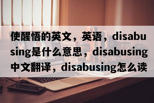 使醒悟的英文，英語(yǔ)，disabusing是什么意思，disabusing中文翻譯，disabusing怎么讀、發(fā)音、用法及例句