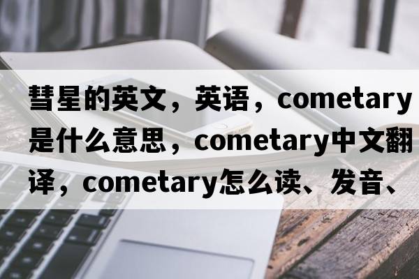 彗星的英文，英語(yǔ)，cometary是什么意思，cometary中文翻譯，cometary怎么讀、發(fā)音、用法及例句