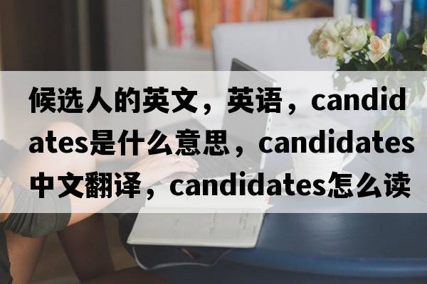 候選人的英文，英語(yǔ)，candidates是什么意思，candidates中文翻譯，candidates怎么讀、發(fā)音、用法及例句