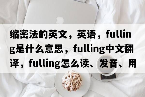 縮密法的英文，英語(yǔ)，fulling是什么意思，fulling中文翻譯，fulling怎么讀、發(fā)音、用法及例句