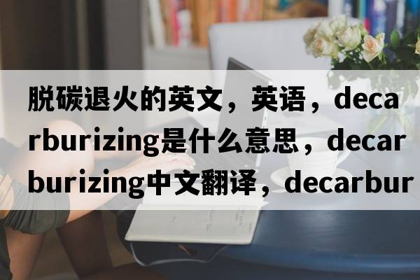 脫碳退火的英文，英語(yǔ)，decarburizing是什么意思，decarburizing中文翻譯，decarburizing怎么讀、發(fā)音、用法及例句