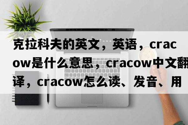 克拉科夫的英文，英語(yǔ)，Cracow是什么意思，Cracow中文翻譯，Cracow怎么讀、發(fā)音、用法及例句