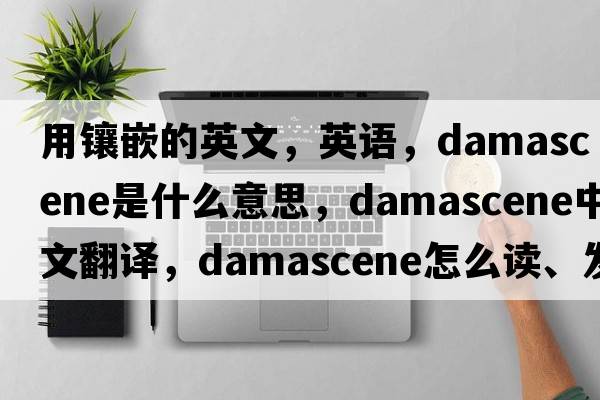 用鑲嵌的英文，英語(yǔ)，damascene是什么意思，damascene中文翻譯，damascene怎么讀、發(fā)音、用法及例句