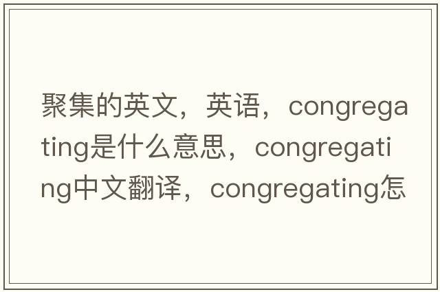聚集的英文，英語(yǔ)，congregating是什么意思，congregating中文翻譯，congregating怎么讀、發(fā)音、用法及例句