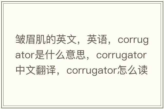 皺眉肌的英文，英語(yǔ)，corrugator是什么意思，corrugator中文翻譯，corrugator怎么讀、發(fā)音、用法及例句