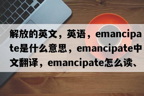解放的英文，英語(yǔ)，emancipate是什么意思，emancipate中文翻譯，emancipate怎么讀、發(fā)音、用法及例句