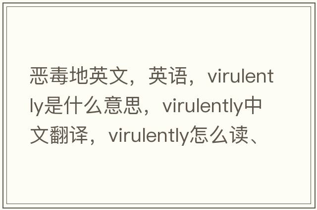惡毒地英文，英語(yǔ)，virulently是什么意思，virulently中文翻譯，virulently怎么讀、發(fā)音、用法及例句