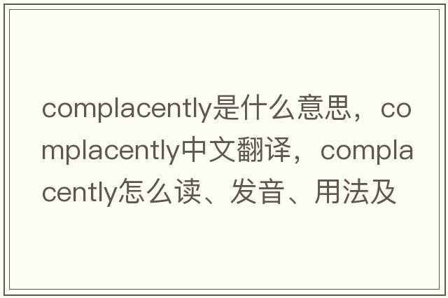 complacently是什么意思，complacently中文翻譯，complacently怎么讀、發(fā)音、用法及例句