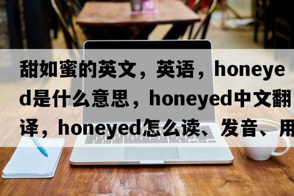 甜如蜜的英文，英語(yǔ)，honeyed是什么意思，honeyed中文翻譯，honeyed怎么讀、發(fā)音、用法及例句