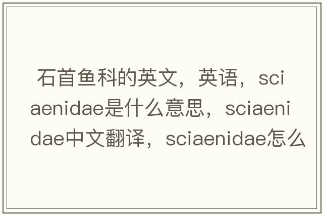  石首魚(yú)科的英文，英語(yǔ)，Sciaenidae是什么意思，Sciaenidae中文翻譯，Sciaenidae怎么讀、發(fā)音、用法及例句