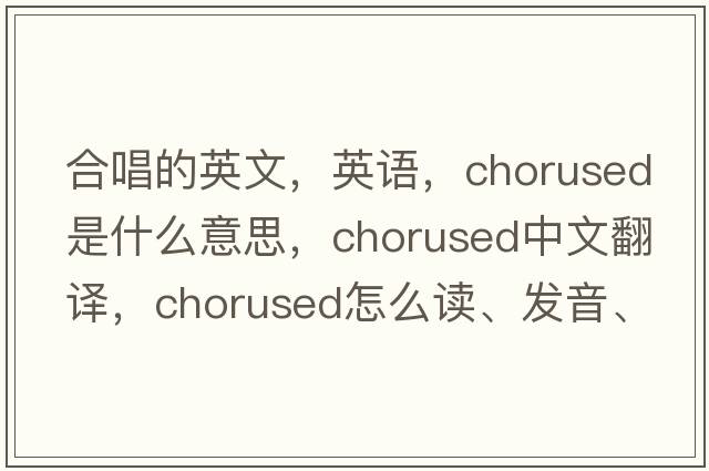 合唱的英文，英語(yǔ)，chorused是什么意思，chorused中文翻譯，chorused怎么讀、發(fā)音、用法及例句