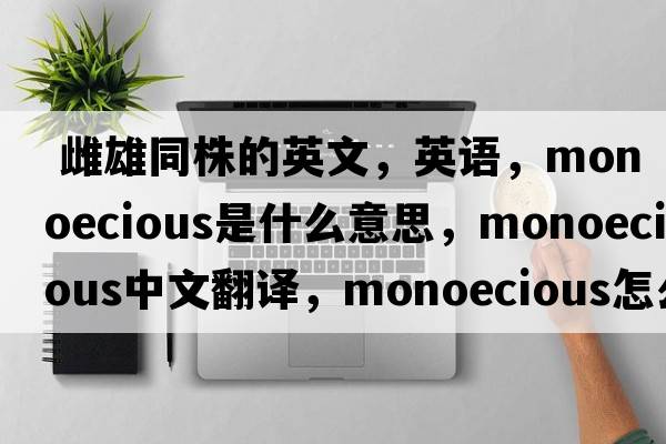 雌雄同株的英文，英語(yǔ)，monoecious是什么意思，monoecious中文翻譯，monoecious怎么讀、發(fā)音、用法及例句
