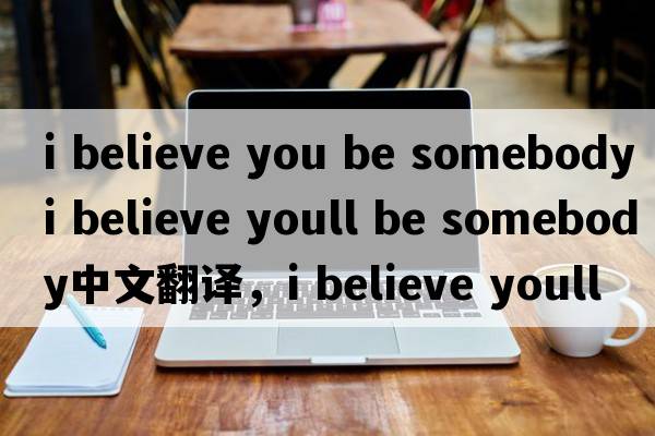 i believe you be somebody（i believe youll be somebody中文翻譯，i believe youll be somebody是什么意思，i believe