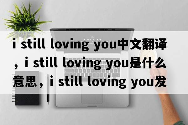 i still loving you中文翻譯，i still loving you是什么意思，i still loving you發(fā)音、用法及例句
