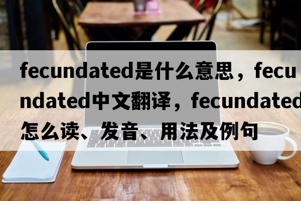 fecundated是什么意思，fecundated中文翻譯，fecundated怎么讀、發(fā)音、用法及例句