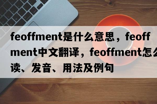 feoffment是什么意思，feoffment中文翻譯，feoffment怎么讀、發(fā)音、用法及例句