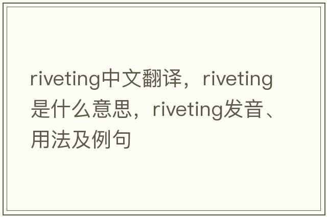 riveting中文翻譯，riveting是什么意思，riveting發(fā)音、用法及例句