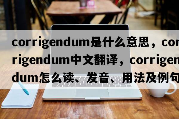 corrigendum是什么意思，corrigendum中文翻譯，corrigendum怎么讀、發(fā)音、用法及例句